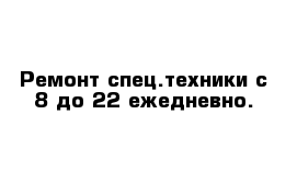 Ремонт спец.техники с 8 до 22 ежедневно.